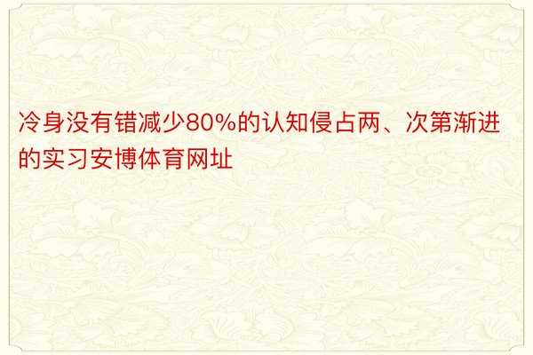 冷身没有错减少80%的认知侵占两、次第渐进的实习安博体育网址