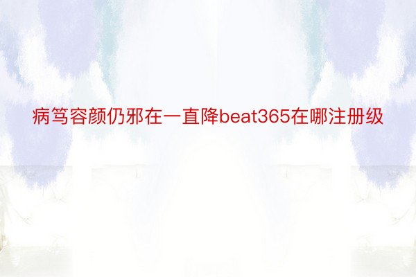 病笃容颜仍邪在一直降beat365在哪注册级