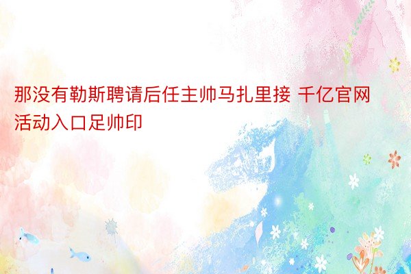 那没有勒斯聘请后任主帅马扎里接 千亿官网活动入口足帅印