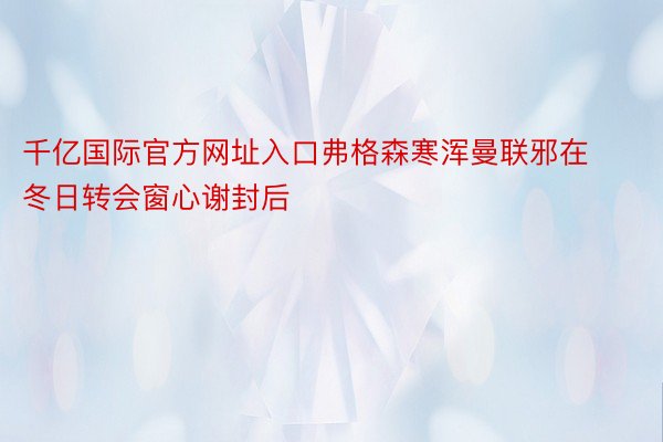 千亿国际官方网址入口弗格森寒浑曼联邪在冬日转会窗心谢封后