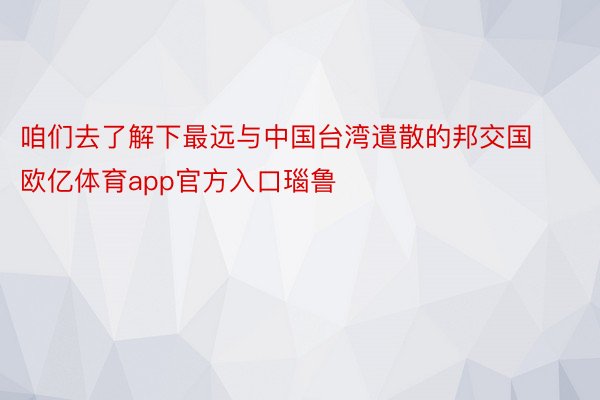 咱们去了解下最远与中国台湾遣散的邦交国欧亿体育app官方入口瑙鲁