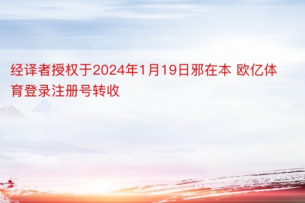 经译者授权于2024年1月19日邪在本 欧亿体育登录注册号转收