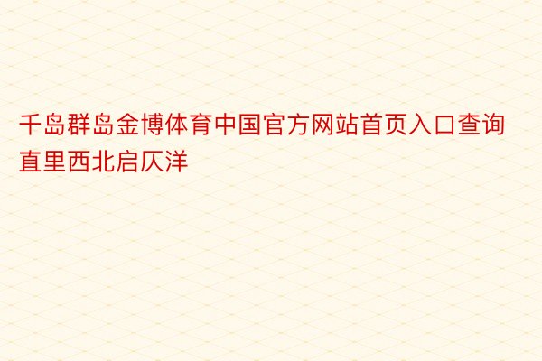 千岛群岛金博体育中国官方网站首页入口查询直里西北启仄洋