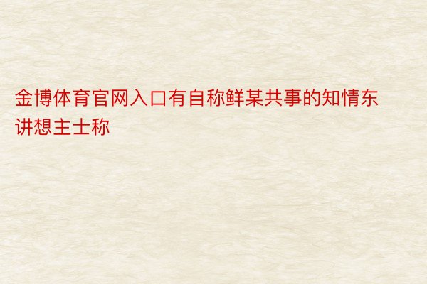 金博体育官网入口有自称鲜某共事的知情东讲想主士称