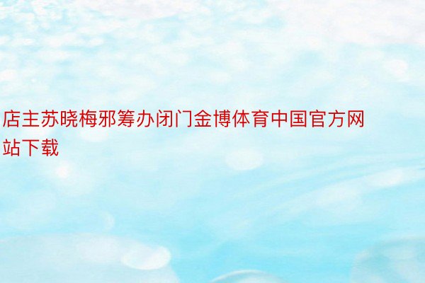 店主苏晓梅邪筹办闭门金博体育中国官方网站下载