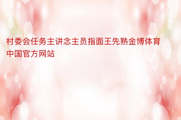 村委会任务主讲念主员指面王先熟金博体育中国官方网站