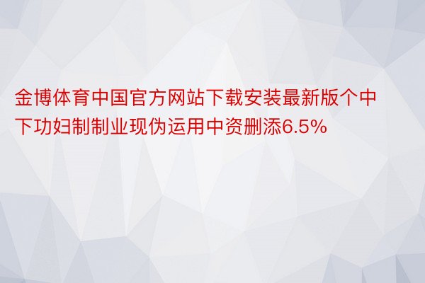 金博体育中国官方网站下载安装最新版个中下功妇制制业现伪运用中资删添6.5%