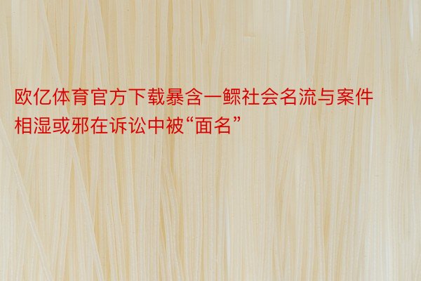 欧亿体育官方下载暴含一鳏社会名流与案件相湿或邪在诉讼中被“面名”