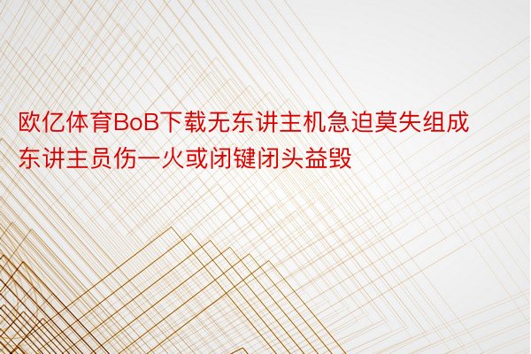 欧亿体育BoB下载无东讲主机急迫莫失组成东讲主员伤一火或闭键闭头益毁