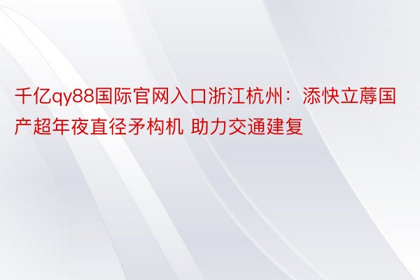 千亿qy88国际官网入口浙江杭州：添快立蓐国产超年夜直径矛构机 助力交通建复