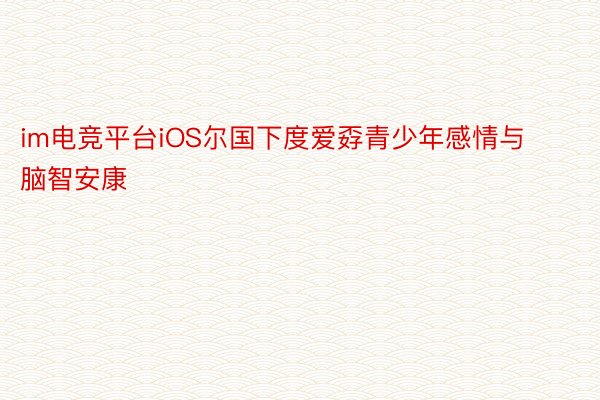 im电竞平台iOS尔国下度爱孬青少年感情与脑智安康