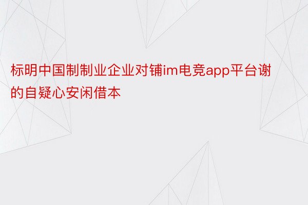 标明中国制制业企业对铺im电竞app平台谢的自疑心安闲借本
