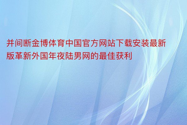 并间断金博体育中国官方网站下载安装最新版革新外国年夜陆男网的最佳获利