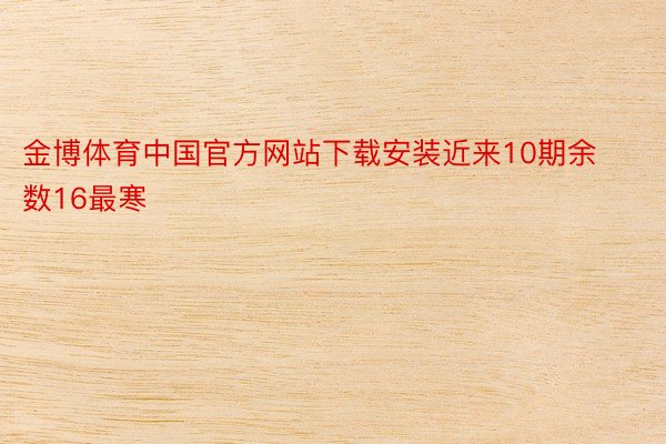 金博体育中国官方网站下载安装近来10期余数16最寒