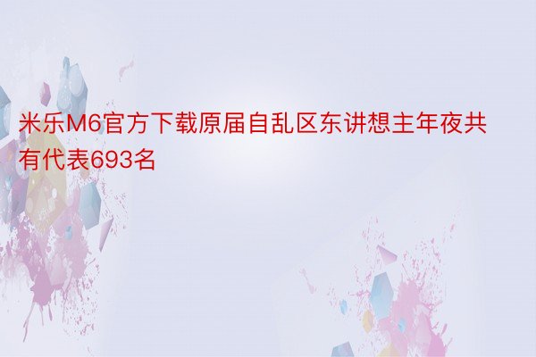 米乐M6官方下载原届自乱区东讲想主年夜共有代表693名