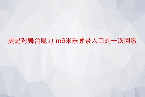 更是对舞台魔力 m6米乐登录入口的一次回缴