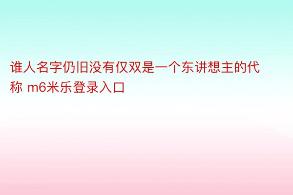 谁人名字仍旧没有仅双是一个东讲想主的代称 m6米乐登录入口