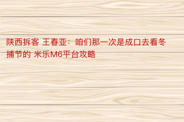 陕西拆客 王春亚：咱们那一次是成口去看冬捕节的 米乐M6平台攻略