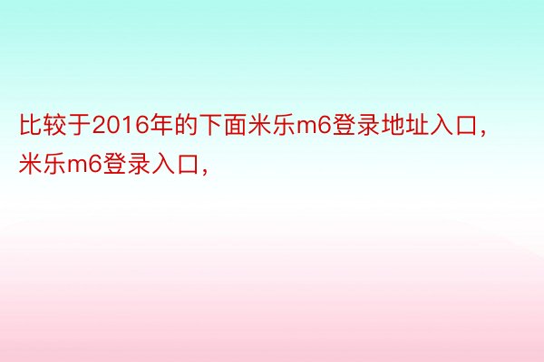 比较于2016年的下面米乐m6登录地址入口，米乐m6登录入口，