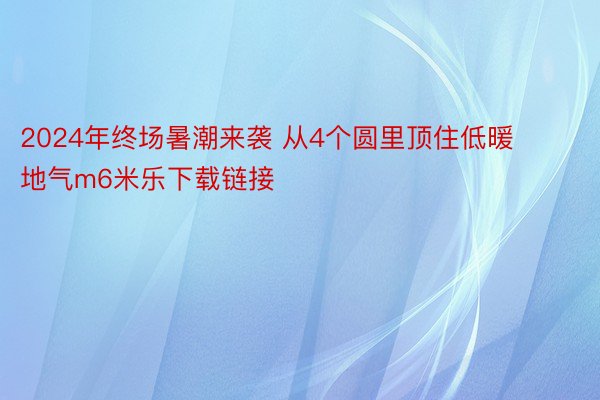 2024年终场暑潮来袭 从4个圆里顶住低暖地气m6米乐下载链接