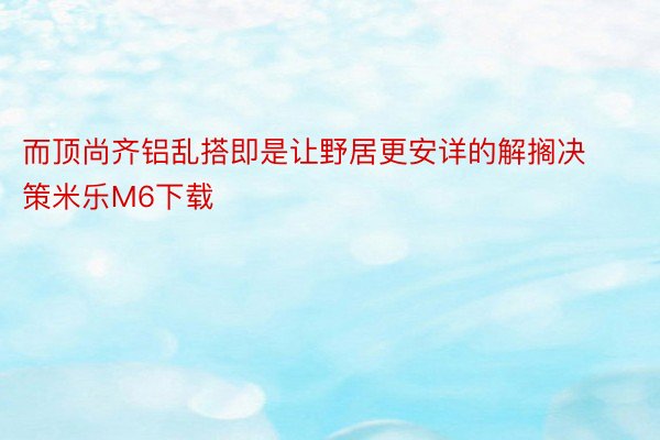 而顶尚齐铝乱搭即是让野居更安详的解搁决策米乐M6下载