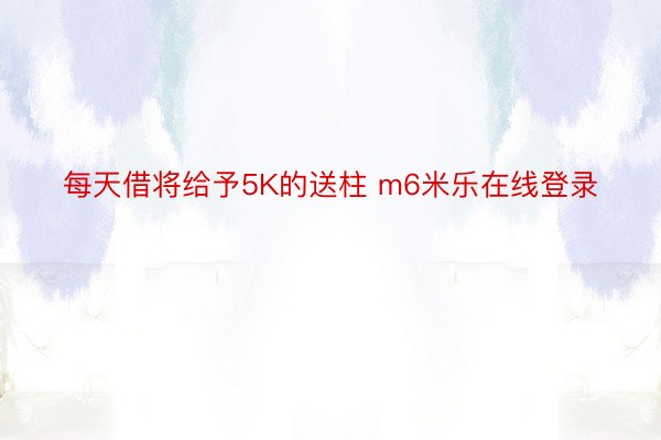 每天借将给予5K的送柱 m6米乐在线登录