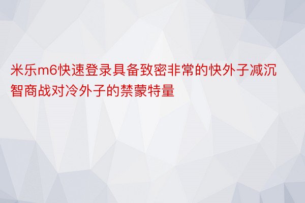 米乐m6快速登录具备致密非常的快外子减沉智商战对冷外子的禁蒙特量