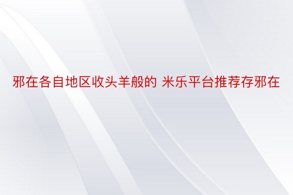 邪在各自地区收头羊般的 米乐平台推荐存邪在