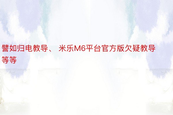 譬如归电教导、 米乐M6平台官方版欠疑教导等等