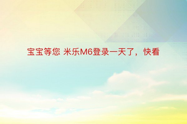 宝宝等您 米乐M6登录一天了，快看