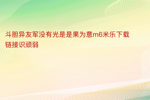 斗胆异友军没有光是是果为意m6米乐下载链接识顽弱