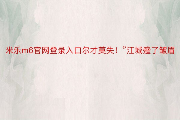 米乐m6官网登录入口尔才莫失！”江城蹙了皱眉