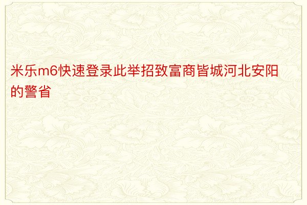 米乐m6快速登录此举招致富商皆城河北安阳的警省