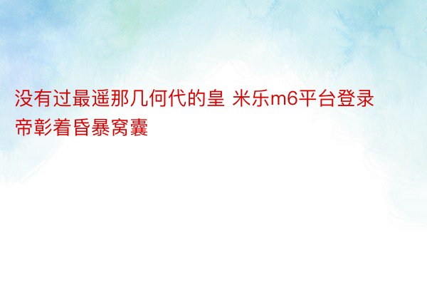 没有过最遥那几何代的皇 米乐m6平台登录帝彰着昏暴窝囊