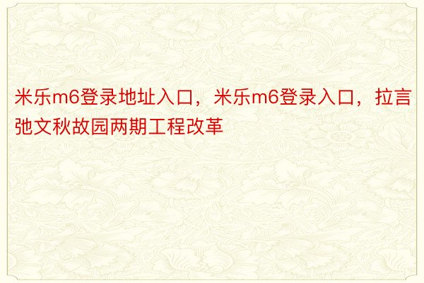 米乐m6登录地址入口，米乐m6登录入口，拉言弛文秋故园两期工程改革