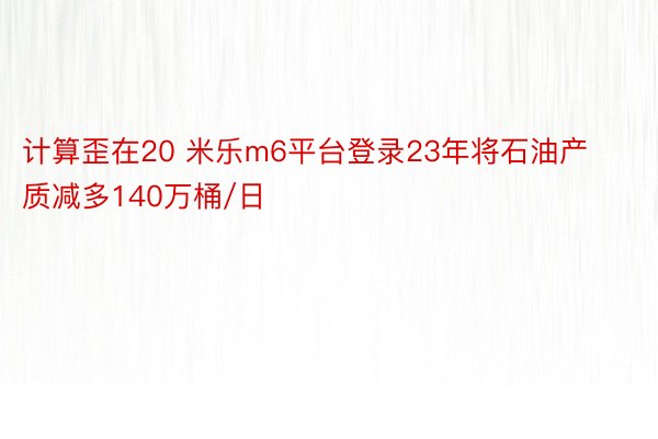 计算歪在20 米乐m6平台登录23年将石油产质减多140万桶/日