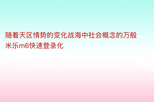 随着天区情势的变化战海中社会概念的万般 米乐m6快速登录化