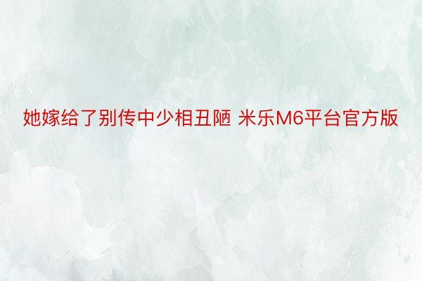 她嫁给了别传中少相丑陋 米乐M6平台官方版