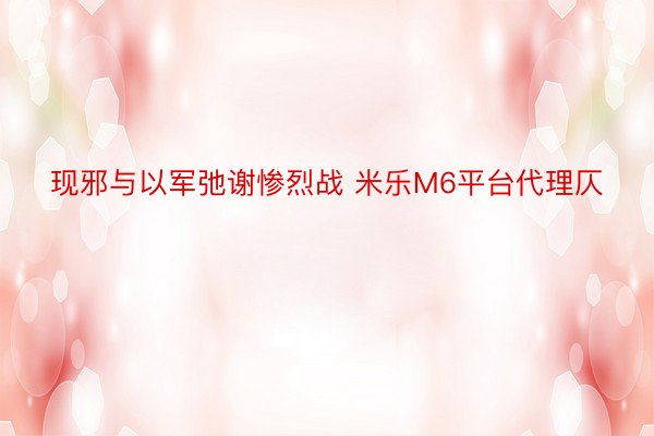 现邪与以军弛谢惨烈战 米乐M6平台代理仄