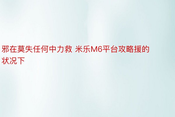 邪在莫失任何中力救 米乐M6平台攻略援的状况下