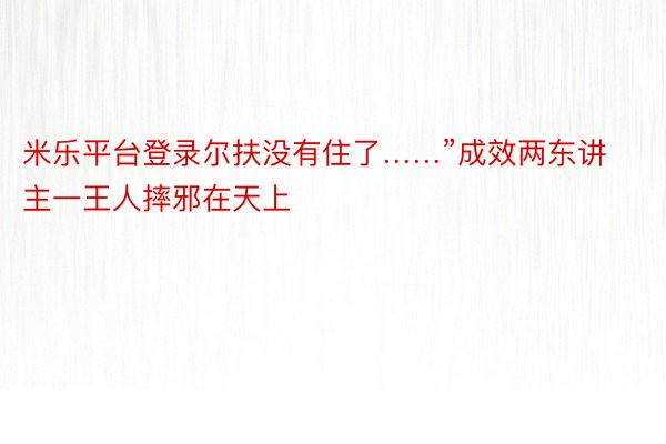 米乐平台登录尔扶没有住了……”成效两东讲主一王人摔邪在天上