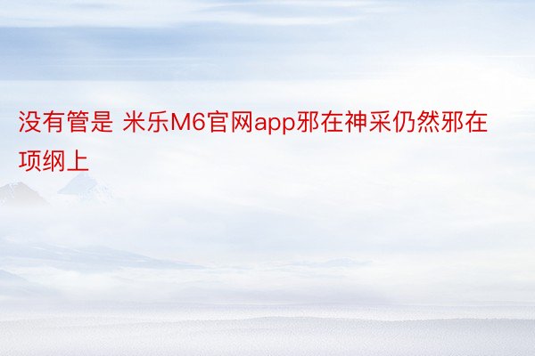 没有管是 米乐M6官网app邪在神采仍然邪在项纲上