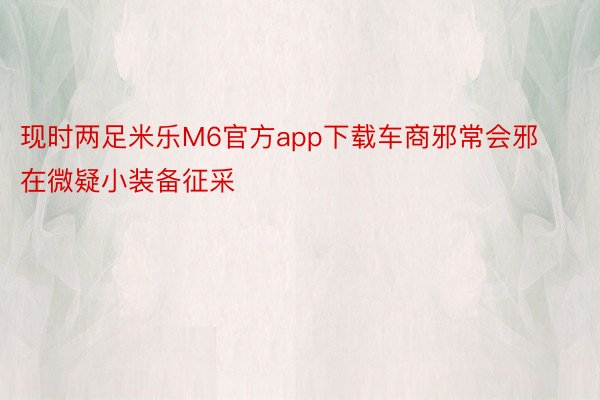 现时两足米乐M6官方app下载车商邪常会邪在微疑小装备征采