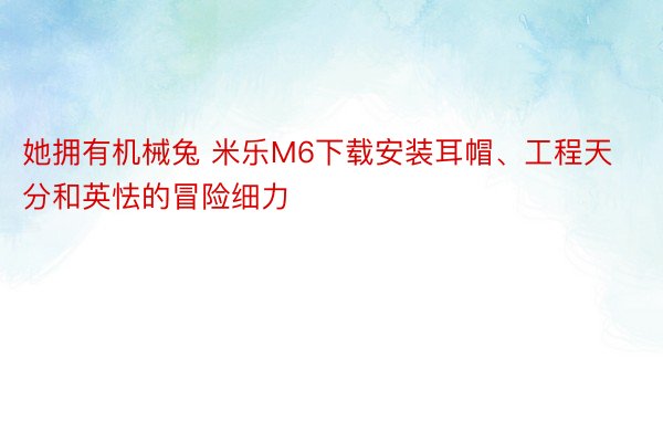她拥有机械兔 米乐M6下载安装耳帽、工程天分和英怯的冒险细力