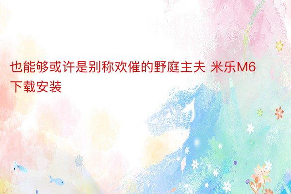 也能够或许是别称欢催的野庭主夫 米乐M6下载安装