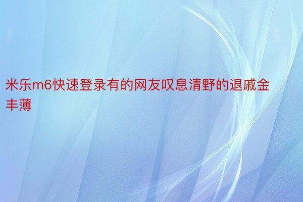 米乐m6快速登录有的网友叹息清野的退戚金丰薄