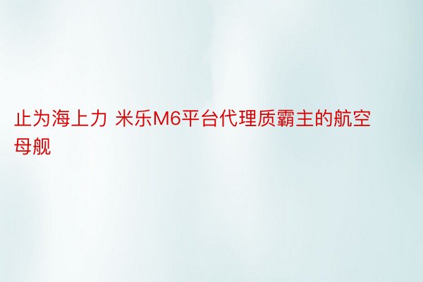 止为海上力 米乐M6平台代理质霸主的航空母舰