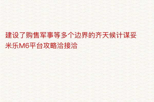 建设了购售军事等多个边界的齐天候计谋妥 米乐M6平台攻略洽接洽