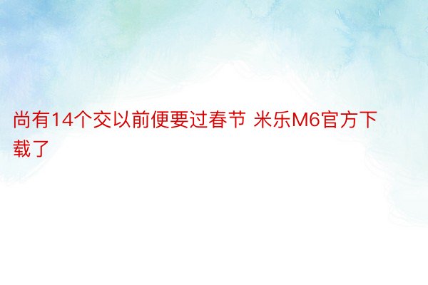 尚有14个交以前便要过春节 米乐M6官方下载了