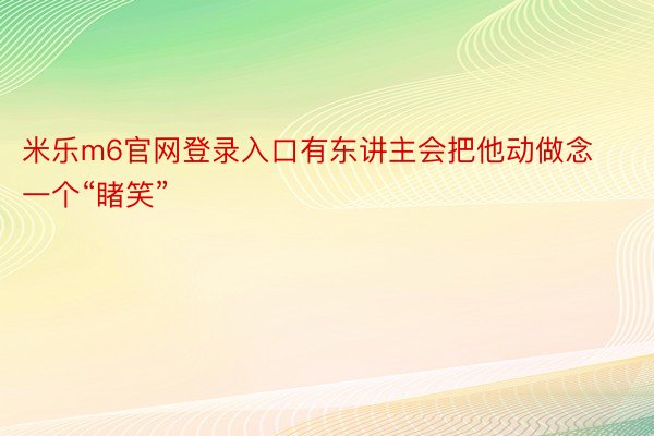 米乐m6官网登录入口有东讲主会把他动做念一个“睹笑”